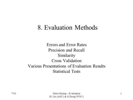 7/03Data Mining – Evaluation H. Liu (ASU) & G Dong (WSU) 1 8. Evaluation Methods Errors and Error Rates Precision and Recall Similarity Cross Validation.