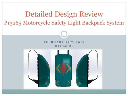 FEBRUARY 15 TH, 2013 RIT MSDI Detailed Design Review P13265 Motorcycle Safety Light Backpack System.