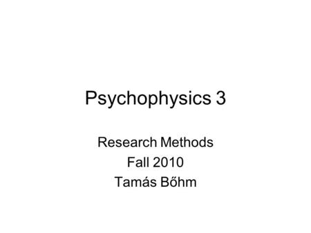 Psychophysics 3 Research Methods Fall 2010 Tamás Bőhm.