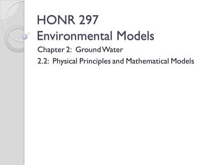 HONR 297 Environmental Models Chapter 2: Ground Water 2.2: Physical Principles and Mathematical Models.