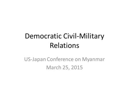 Democratic Civil-Military Relations US-Japan Conference on Myanmar March 25, 2015.