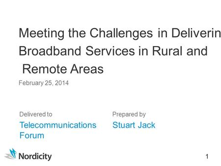 1 February 25, 2014 Meeting the Challenges in Delivering Broadband Services in Rural and Remote Areas Delivered toPrepared by Telecommunications Forum.