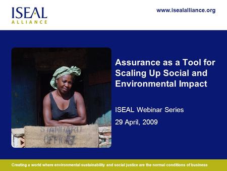 Www.isealalliance.org Creating a world where environmental sustainability and social justice are the normal conditions of business www.isealalliance.org.