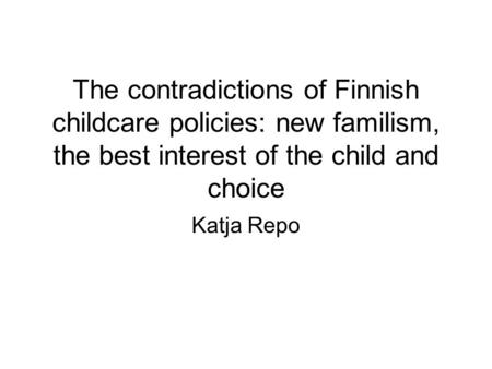 The contradictions of Finnish childcare policies: new familism, the best interest of the child and choice Katja Repo.