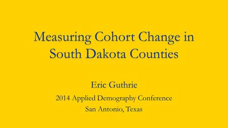 Measuring Cohort Change in South Dakota Counties Eric Guthrie 2014 Applied Demography Conference San Antonio, Texas.