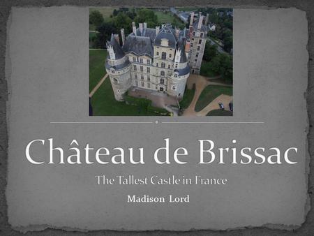 Madison Lord. First owned in 1502 by René de Cossé (first Lord of Brissac) Today the residence of the 13th Duke of Brissac Seven stories 204 rooms “The.