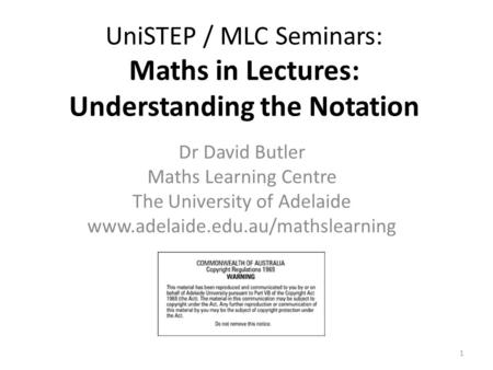 UniSTEP / MLC Seminars: Maths in Lectures: Understanding the Notation Dr David Butler Maths Learning Centre The University of Adelaide www.adelaide.edu.au/mathslearning.