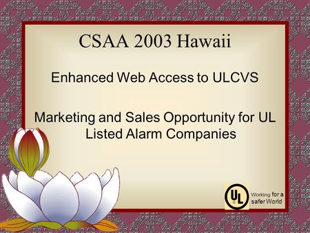 CSAA 2003 Hawaii Working for a safer World Enhanced Web Access to ULCVS Marketing and Sales Opportunity for UL Listed Alarm Companies.