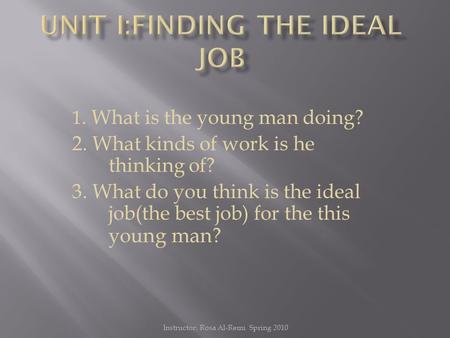 1. What is the young man doing? 2. What kinds of work is he thinking of? 3. What do you think is the ideal job(the best job) for the this you ng man? Instructor: