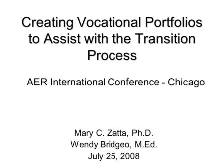 Creating Vocational Portfolios to Assist with the Transition Process Mary C. Zatta, Ph.D. Wendy Bridgeo, M.Ed. July 25, 2008 AER International Conference.