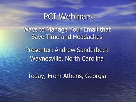 PCI Webinars Ways to Manage Your Email that Save Time and Headaches Presenter: Andrew Sanderbeck Waynesville, North Carolina Today, From Athens, Georgia.