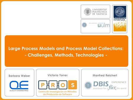 Manfred Reichert, Barbara Weber, Victoria Torres Large Process Models and Process Model Collections: - Challenges, Methods, Technologies - Barbara Weber.