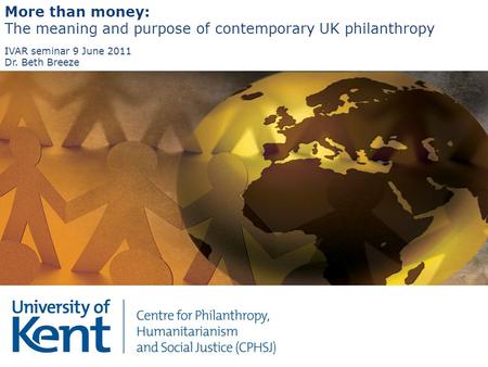 More than money: The meaning and purpose of contemporary UK philanthropy IVAR seminar 9 June 2011 Dr. Beth Breeze.