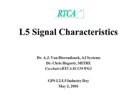 L5 Signal Characteristics Dr. A.J. Van Dierendonck, AJ Systems Dr. Chris Hegarty, MITRE Co-chairs RTCA SC159 WG1 GPS L2/L5 Industry Day May 2, 2001.