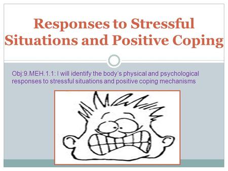 Responses to Stressful Situations and Positive Coping Obj:9.MEH.1.1: I will identify the body’s physical and psychological responses to stressful situations.