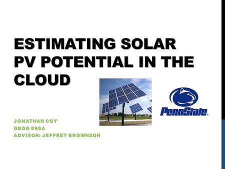 ESTIMATING SOLAR PV POTENTIAL IN THE CLOUD JONATHAN COY GEOG 596A ADVISOR: JEFFREY BROWNSON.