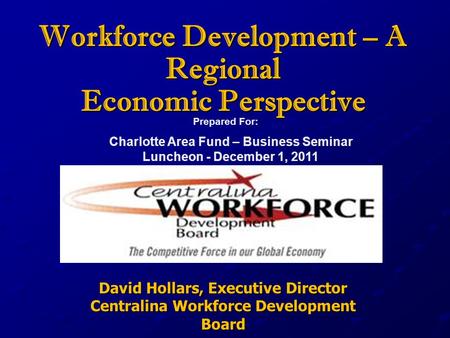 Prepared For: Workforce Development – A Regional Economic Perspective David Hollars, Executive Director Centralina Workforce Development Board Charlotte.