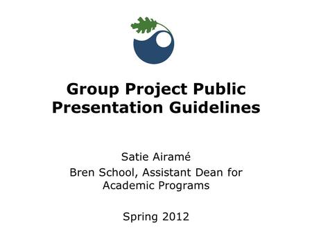 Satie Airam é Bren School, Assistant Dean for Academic Programs Spring 2012 Group Project Public Presentation Guidelines.