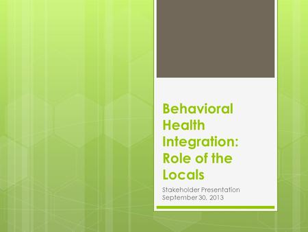 Behavioral Health Integration: Role of the Locals Stakeholder Presentation September 30, 2013.