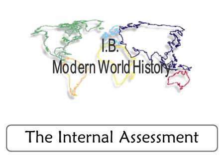 The Internal Assessment. The Topic You are allowed to choose any topic you wish, so long as: 1)It does not involve events that have occurred in the last.