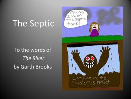 The Septic To the words of The River by Garth Brooks.