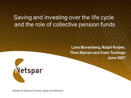 Saving and investing over the life cycle and the role of collective pension funds Lans Bovenberg, Ralph Koijen, Theo Nijman and Coen Teulings June 2007.