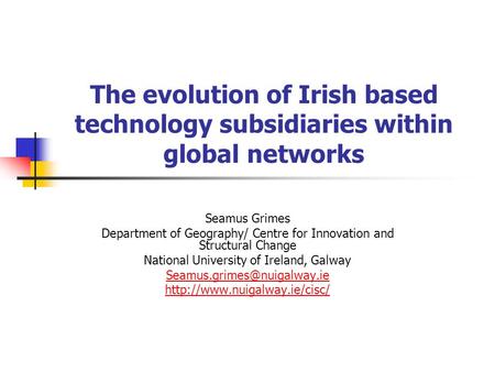 The evolution of Irish based technology subsidiaries within global networks Seamus Grimes Department of Geography/ Centre for Innovation and Structural.