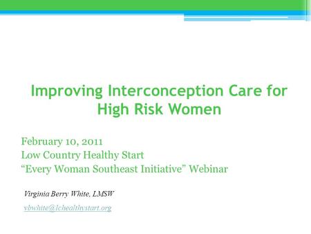 Improving Interconception Care for High Risk Women February 10, 2011 Low Country Healthy Start “Every Woman Southeast Initiative” Webinar Virginia Berry.