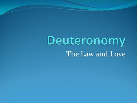 The Law and Love. Deuteronomy: The Law and Love As you are reading the Book of Deuteronomy, you may wonder, haven’t I heard all this before? In some fashion.