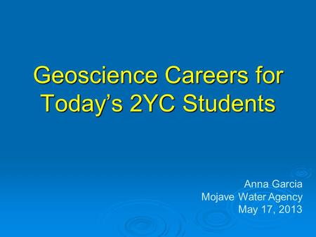 Geoscience Careers for Today’s 2YC Students Anna Garcia Mojave Water Agency May 17, 2013.