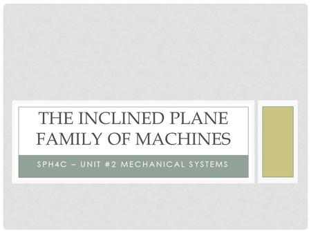 SPH4C – UNIT #2 MECHANICAL SYSTEMS THE INCLINED PLANE FAMILY OF MACHINES.