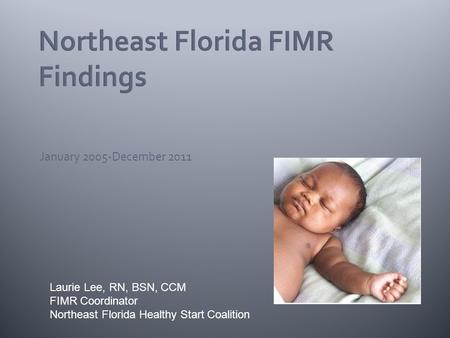 January 2005-December 2011 Laurie Lee, RN, BSN, CCM FIMR Coordinator Northeast Florida Healthy Start Coalition.