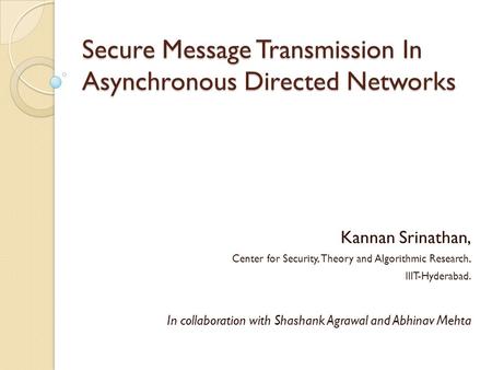 Secure Message Transmission In Asynchronous Directed Networks Kannan Srinathan, Center for Security, Theory and Algorithmic Research, IIIT-Hyderabad. In.