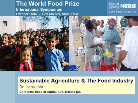 The World Food Prize International Symposium October 2006 - Des Moines, Iowa, USA Sustainable Agriculture & The Food Industry Dr. Hans Jöhr Corporate Head.