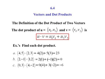 6.4 Vectors and Dot Products The Definition of the Dot Product of Two Vectors The dot product of u = and v = is Ex.’s Find each dot product.