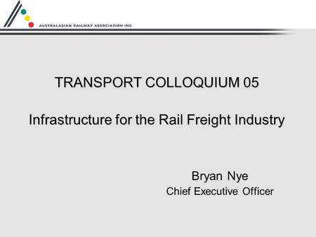 TRANSPORT COLLOQUIUM 05 Infrastructure for the Rail Freight Industry Bryan Nye Chief Executive Officer.