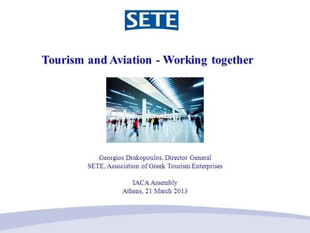 Tourism and Aviation - Working together Georgios Drakopoulos, Director General SETE, Association of Greek Tourism Enterprises IACA Assembly Athens, 21.