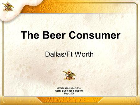 Dallas/Ft Worth Anheuser-Busch, Inc. Retail Business Solutions May 2006 The Beer Consumer.