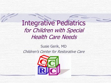 Integrative Pediatrics for Children with Special Health Care Needs Susie Gerik, MD Children’s Center for Restorative Care.