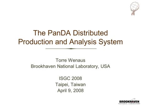 The PanDA Distributed Production and Analysis System Torre Wenaus Brookhaven National Laboratory, USA ISGC 2008 Taipei, Taiwan April 9, 2008 Torre Wenaus.