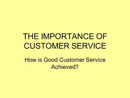 THE IMPORTANCE OF CUSTOMER SERVICE How is Good Customer Service Achieved?