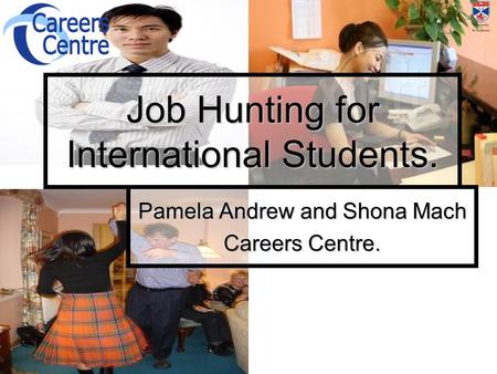 Job Hunting for International Students. Pamela Andrew and Shona Mach Careers Centre.