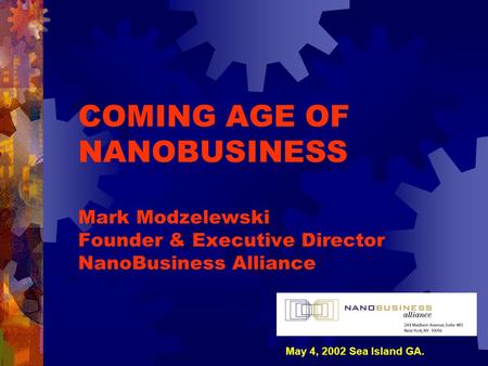 COMING AGE OF NANOBUSINESS Mark Modzelewski Founder & Executive Director NanoBusiness Alliance May 4, 2002 Sea Island GA.