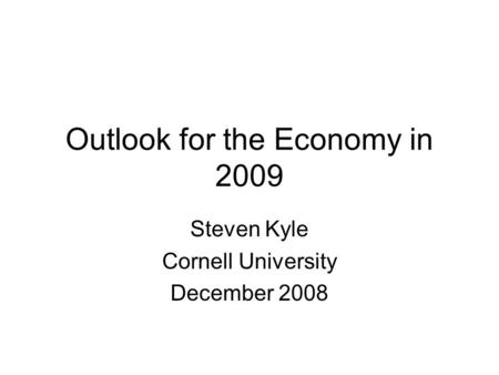 Outlook for the Economy in 2009 Steven Kyle Cornell University December 2008.