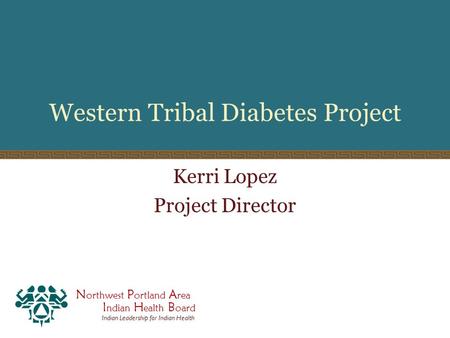 N orthwest P ortland A rea I ndian H ealth B oard Indian Leadership for Indian Health Western Tribal Diabetes Project Kerri Lopez Project Director.