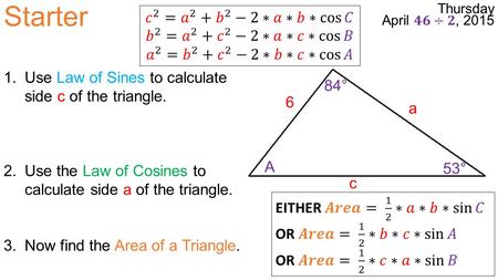 Starter a 6 c A 53° 84° 1.Use Law of Sines to calculate side c of the triangle. 2.Use the Law of Cosines to calculate side a of the triangle. 3.Now find.