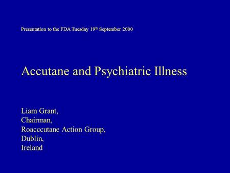 Presentation to the FDA Tuesday 19 th September 2000 Accutane and Psychiatric Illness Liam Grant, Chairman, Roacccutane Action Group, Dublin, Ireland.