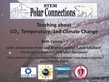 June 2012 Teaching about CO 2, Temperature, and Climate Change Beth Caissie 1, 2 with collaboration from Julie Brigham-Grette 1, Laura Schofield 3, Christina.