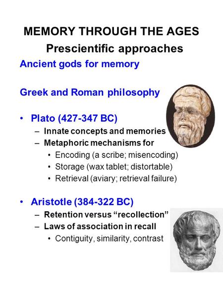 MEMORY THROUGH THE AGES Prescientific approaches Ancient gods for memory Greek and Roman philosophy Plato (427-347 BC) –Innate concepts and memories –Metaphoric.