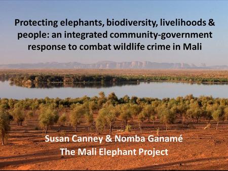 Protecting elephants, biodiversity, livelihoods & people: an integrated community-government response to combat wildlife crime in Mali Susan Canney & Nomba.